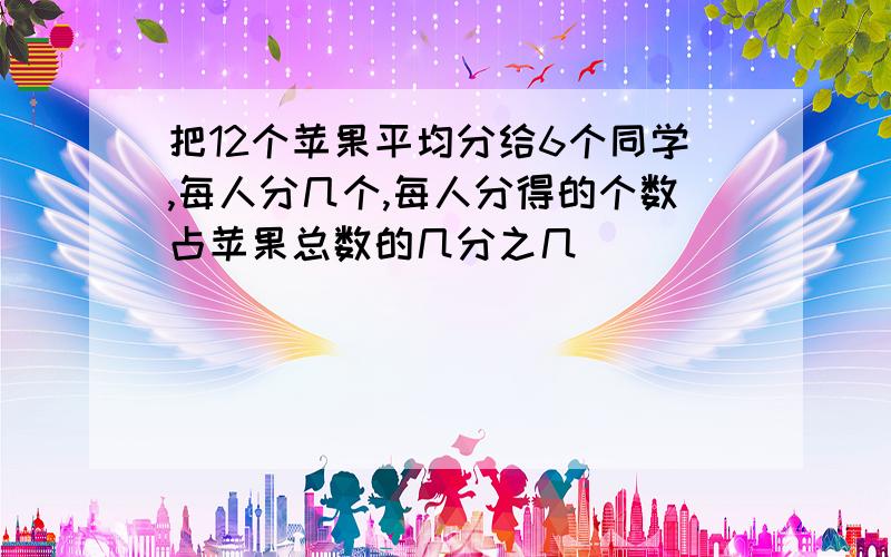 把12个苹果平均分给6个同学,每人分几个,每人分得的个数占苹果总数的几分之几