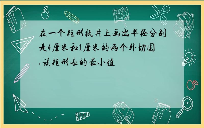 在一个矩形纸片上画出半径分别是4厘米和1厘米的两个外切圆,该矩形长的最小值