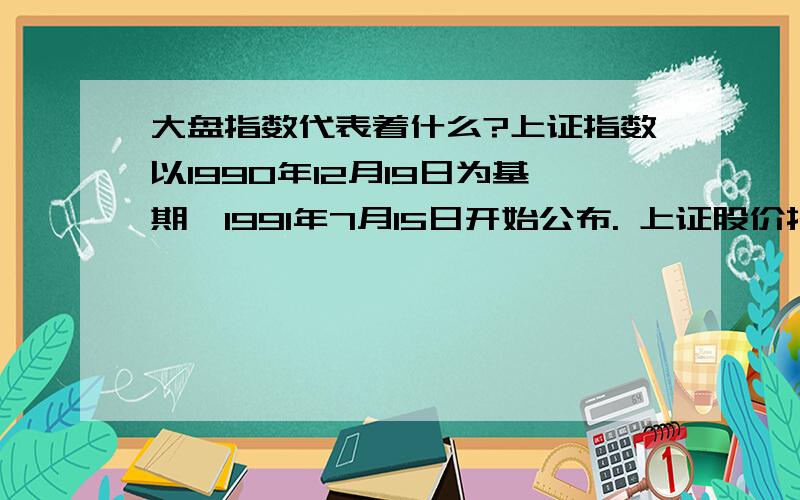 大盘指数代表着什么?上证指数以1990年12月19日为基期,1991年7月15日开始公布. 上证股价指数以上海股市的全部股票为计算对象,计算公式如下： 股票指数＝（当日股票市价总值÷基期股票市价