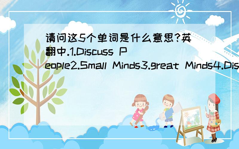 请问这5个单词是什么意思?英翻中.1.Discuss People2.Small Minds3.great Minds4.Discuss Sdeas5.Dicuss guents