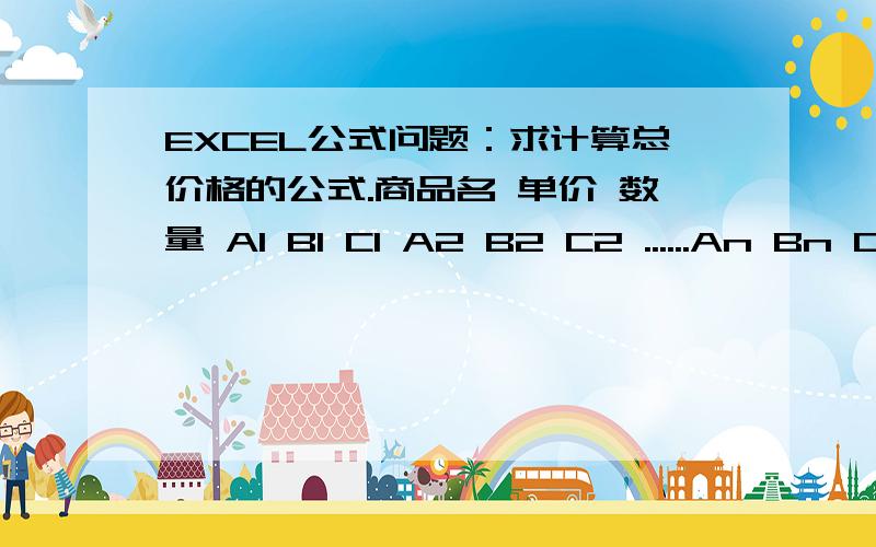 EXCEL公式问题：求计算总价格的公式.商品名 单价 数量 A1 B1 C1 A2 B2 C2 ......An Bn Cn 即用单价X数量后求和的公式.