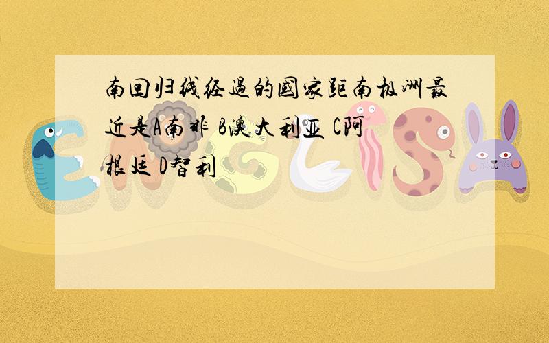 南回归线经过的国家距南极洲最近是A南非 B澳大利亚 C阿根廷 D智利