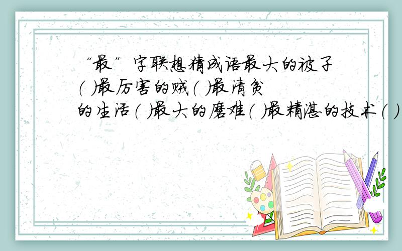 “最”字联想猜成语最大的被子（ ）最厉害的贼（ ）最清贫的生活（ ）最大的磨难（ ）最精湛的技术（ ）