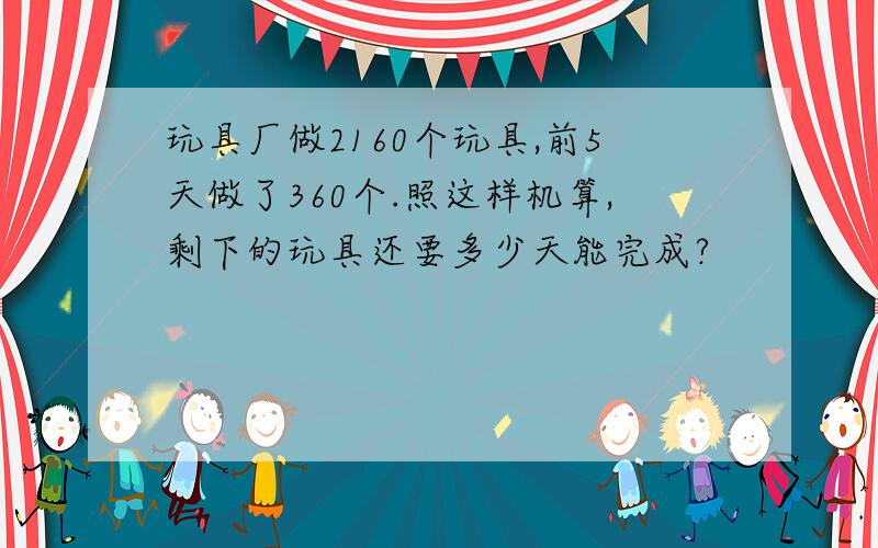 玩具厂做2160个玩具,前5天做了360个.照这样机算,剩下的玩具还要多少天能完成?