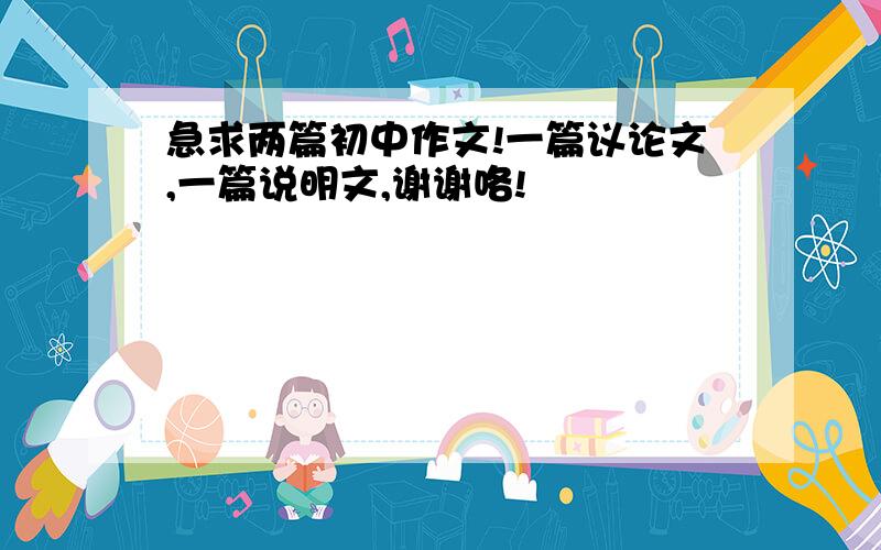 急求两篇初中作文!一篇议论文,一篇说明文,谢谢咯!