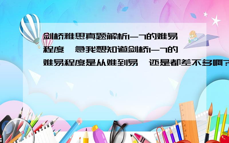 剑桥雅思真题解析1-7的难易程度,急我想知道剑桥1-7的难易程度是从难到易,还是都差不多啊?我听别人说1-4都比较老了,所以相想从5开始,但是又怕它的难度是从难到易的,从5开始怕跟不上,所以