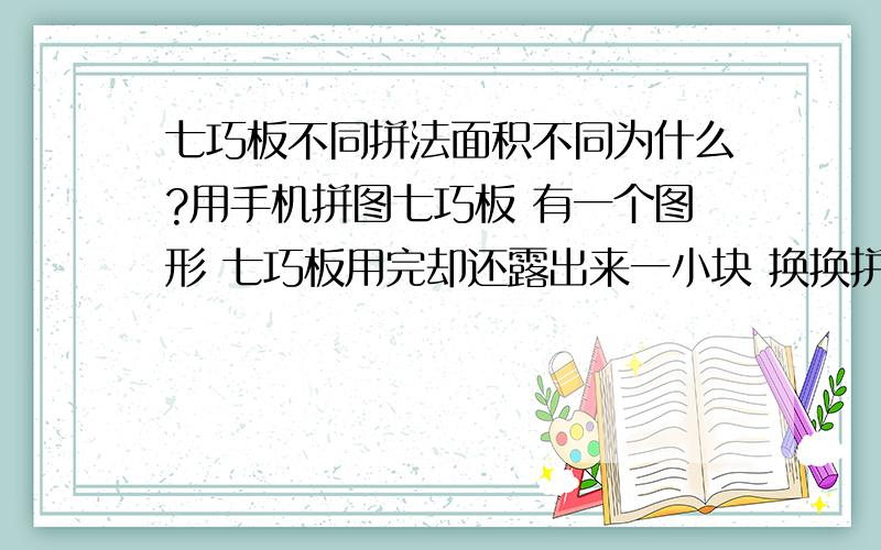 七巧板不同拼法面积不同为什么?用手机拼图七巧板 有一个图形 七巧板用完却还露出来一小块 换换拼法又正好了 为什么呢?固定的面积为什么不同拼法会变呢?不该放的地方是放不放去的.