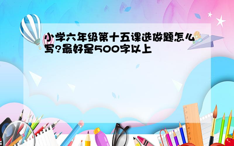 小学六年级第十五课选做题怎么写?最好是500字以上