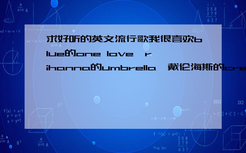 求好听的英文流行歌我很喜欢blue的one love,rihanna的umbrella,戴伦海斯的creep up on you,mary J blige的family affair,drew seeley的new clissic.类似的很有节奏,很动感的歌.我不知道这属于什么曲风,上网找类似的