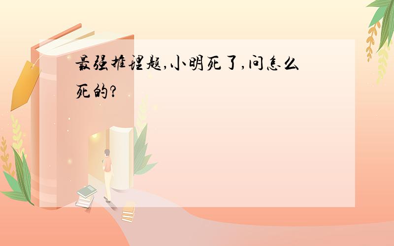 最强推理题,小明死了,问怎么死的?