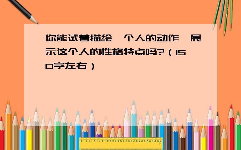 你能试着描绘一个人的动作,展示这个人的性格特点吗?（150字左右）