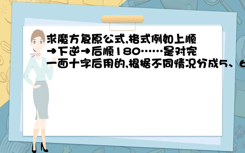 求魔方复原公式,格式例如上顺→下逆→后顺180……是对完一面十字后用的,根据不同情况分成5、6个公式有没有一种魔方公式是分为大L、小L、万能公式……