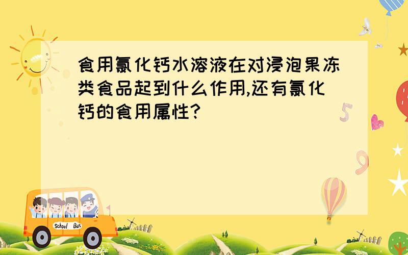 食用氯化钙水溶液在对浸泡果冻类食品起到什么作用,还有氯化钙的食用属性?