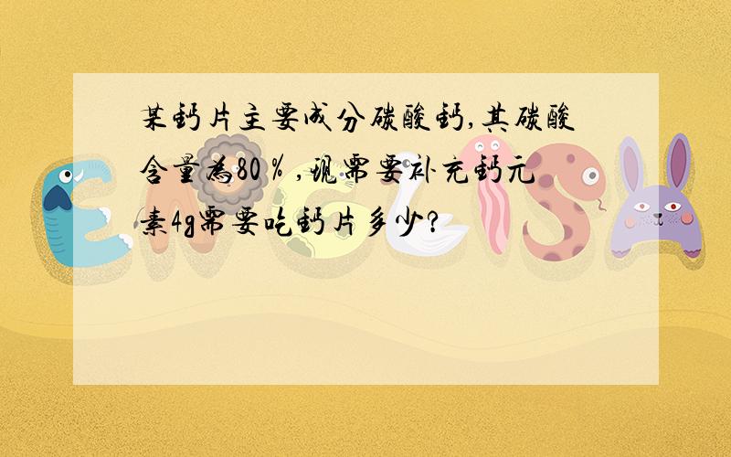 某钙片主要成分碳酸钙,其碳酸含量为80％,现需要补充钙元素4g需要吃钙片多少?