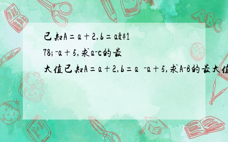 已知A=a+2,b=a²-a+5,求a-c的最大值已知A=a+2,b=a²-a+5,求A-B的最大值