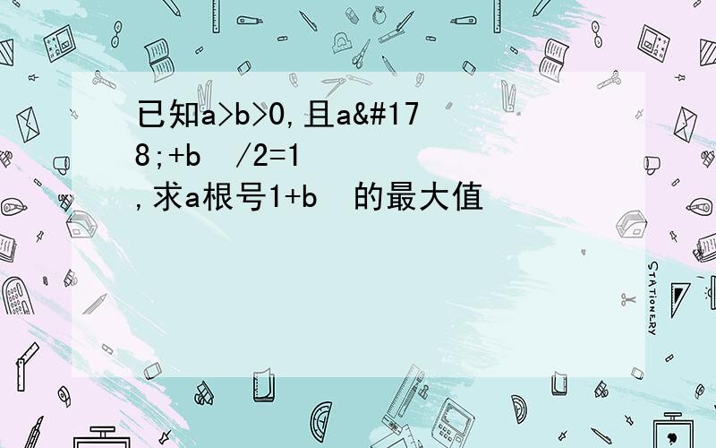 已知a>b>0,且a²+b²/2=1,求a根号1+b²的最大值