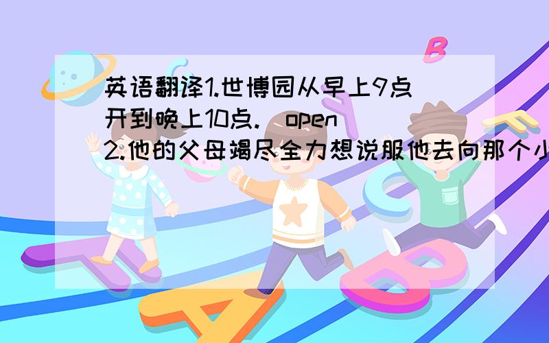 英语翻译1.世博园从早上9点开到晚上10点.（open)2.他的父母竭尽全力想说服他去向那个小男孩道歉,因为他嘲笑和欺侮那个男孩.（try)