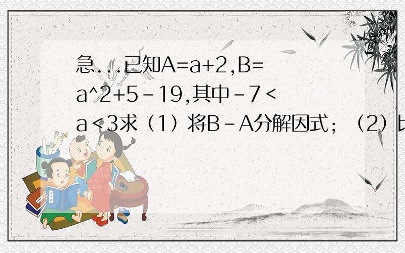 急...已知A=a+2,B=a^2+5-19,其中-7＜a＜3求（1）将B-A分解因式；（2）比较A与B的大小.已知A=a+2,B=a^2+5a-19，其中-7＜a＜3