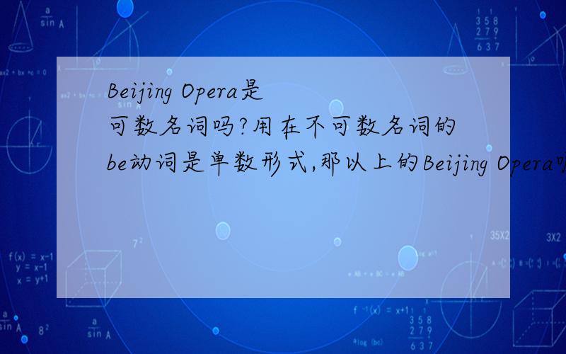 Beijing Opera是可数名词吗?用在不可数名词的be动词是单数形式,那以上的Beijing Opera呢?