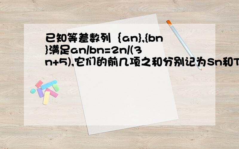 已知等差数列｛an},{bn}满足an/bn=2n/(3n+5),它们的前几项之和分别记为Sn和Tn,求S11/T11的值（要过程）