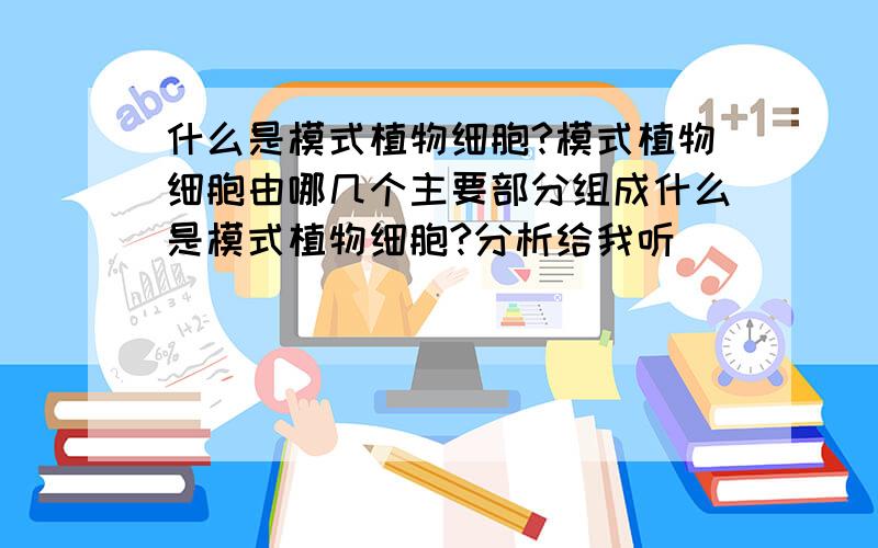 什么是模式植物细胞?模式植物细胞由哪几个主要部分组成什么是模式植物细胞?分析给我听