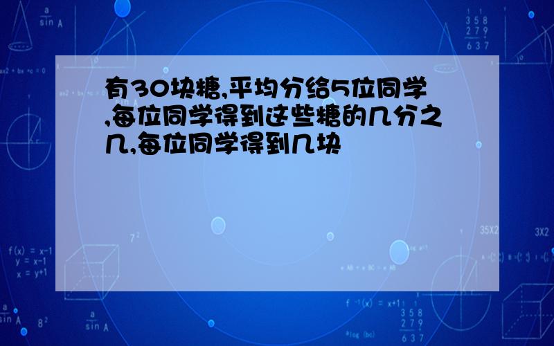 有30块糖,平均分给5位同学,每位同学得到这些糖的几分之几,每位同学得到几块