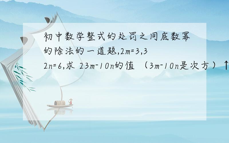 初中数学整式的处罚之同底数幂的除法的一道题,2m=3,32n=6,求 23m-10n的值 （3m-10n是次方）↑ ↑次方 次方