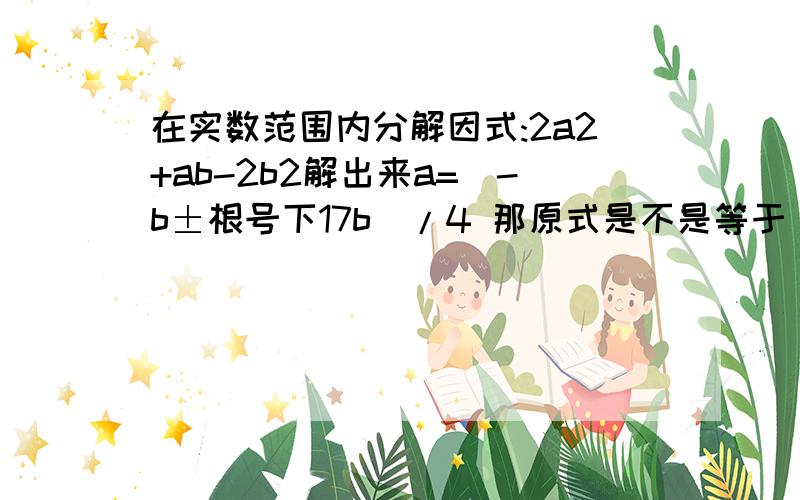 在实数范围内分解因式:2a2+ab-2b2解出来a=（-b±根号下17b）/4 那原式是不是等于(a+(b+根号17b)/4)(a+(b-根号17b)/4)?