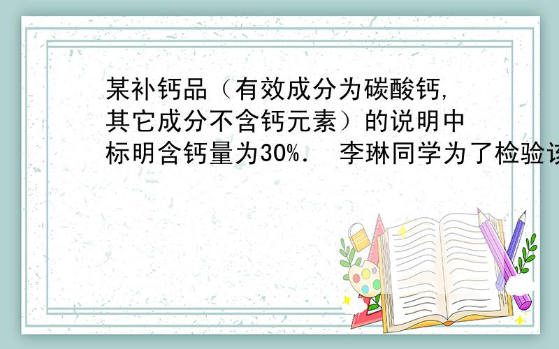 某补钙品（有效成分为碳酸钙,其它成分不含钙元素）的说明中标明含钙量为30%． 李琳同学为了检验该产品,取l0g补钙品放入100g稀盐酸中,HCI与补钙品的有效成分刚好完全反应（其它成分不与