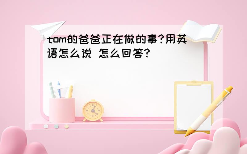 tom的爸爸正在做的事?用英语怎么说 怎么回答?