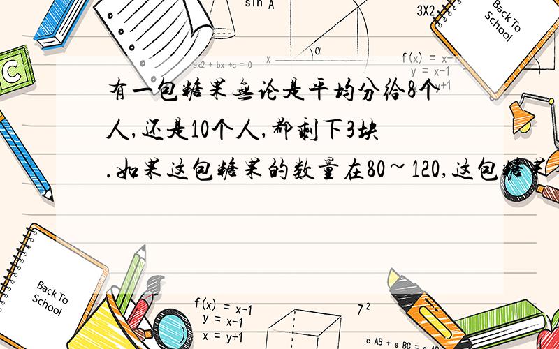 有一包糖果无论是平均分给8个人,还是10个人,都剩下3块.如果这包糖果的数量在80~120,这包糖果有多少块?列式