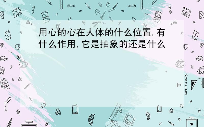 用心的心在人体的什么位置,有什么作用,它是抽象的还是什么