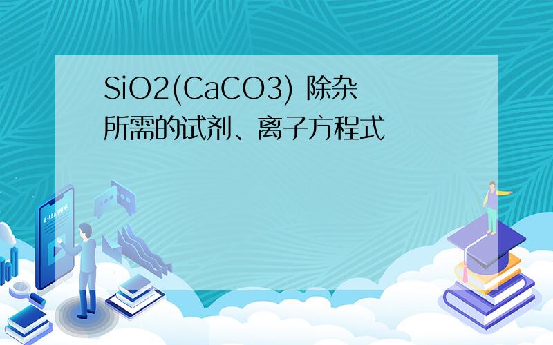 SiO2(CaCO3) 除杂所需的试剂、离子方程式