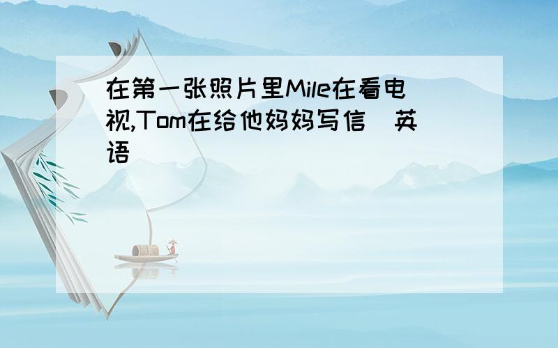 在第一张照片里Mile在看电视,Tom在给他妈妈写信(英语)