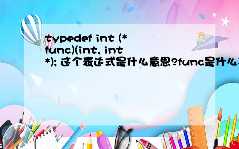 typedef int (*func)(int, int*); 这个表达式是什么意思?func是什么类型?