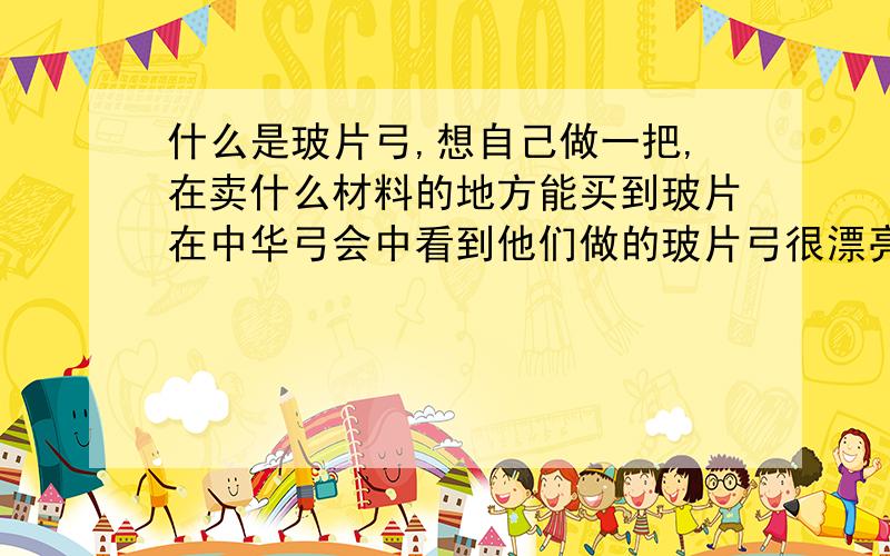 什么是玻片弓,想自己做一把,在卖什么材料的地方能买到玻片在中华弓会中看到他们做的玻片弓很漂亮,想自己做一把,可是不知道什么地方才能买到这种所谓的玻片,各位好汉们,请恬点一下小