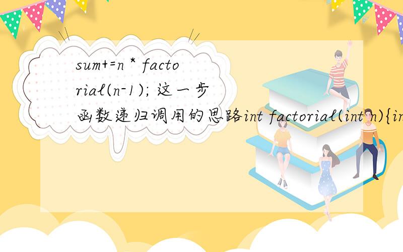 sum+=n * factorial(n-1); 这一步函数递归调用的思路int factorial(int n){int sum=0;if(n==1)sum=1;elsesum+=n * factorial(n-1);return sum;}void main(){int i=5;printf(