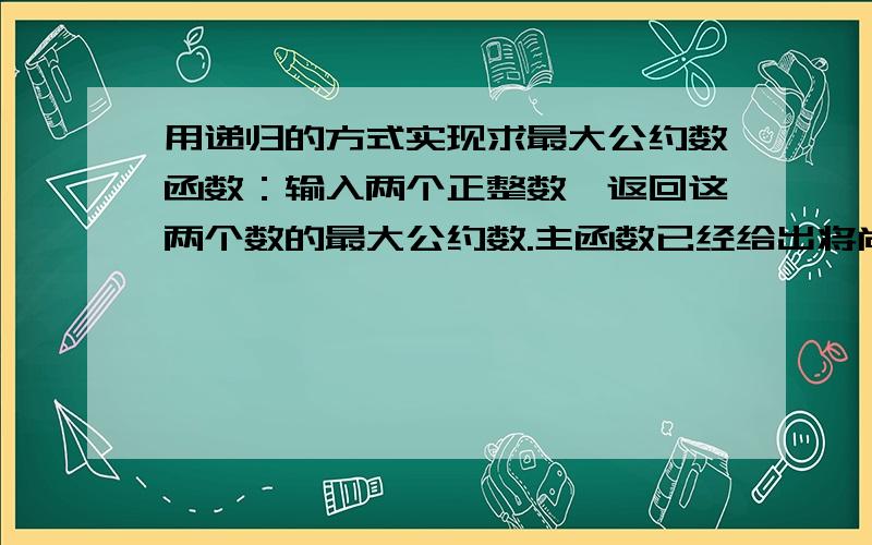 用递归的方式实现求最大公约数函数：输入两个正整数,返回这两个数的最大公约数.主函数已经给出将尚未完成的函数代码补充完整int grd(int n,int m);void main(){int i,m,n;scanf(