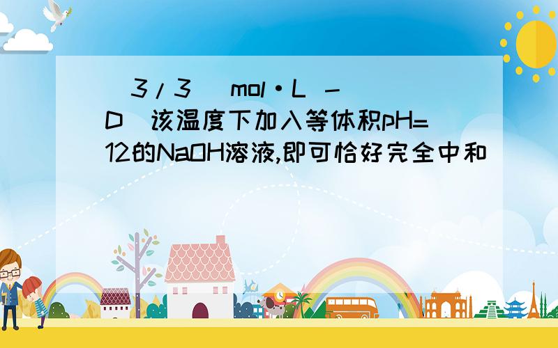 (3/3) mol·L － D．该温度下加入等体积pH=12的NaOH溶液,即可恰好完全中和