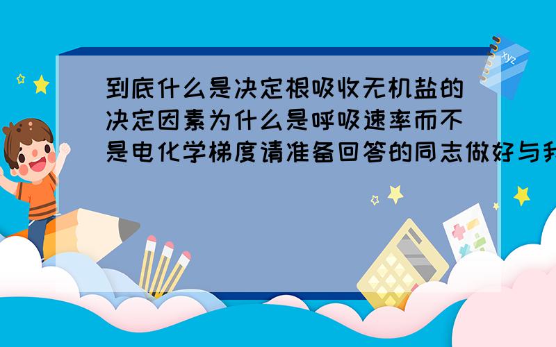 到底什么是决定根吸收无机盐的决定因素为什么是呼吸速率而不是电化学梯度请准备回答的同志做好与我讨论的准备可是如果我电化学梯度没有构建好，纵使我有能量 有载体又有什么用，还