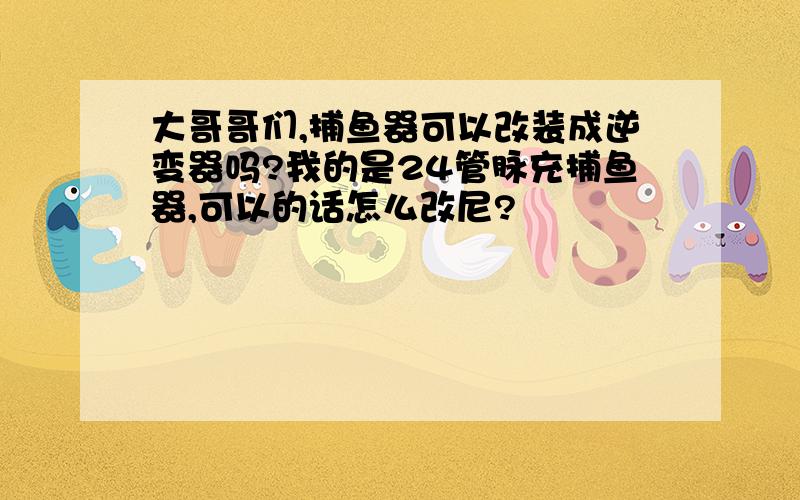 大哥哥们,捕鱼器可以改装成逆变器吗?我的是24管脉充捕鱼器,可以的话怎么改尼?