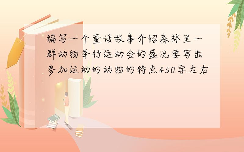 编写一个童话故事介绍森林里一群动物举行运动会的盛况要写出参加运动的动物的特点450字左右