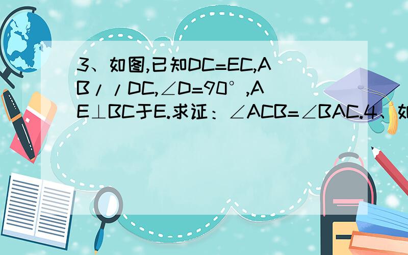 3、如图,已知DC=EC,AB//DC,∠D=90°,AE⊥BC于E.求证：∠ACB=∠BAC.4、如图,已知在△ABC中,∠BAC=90°,AB=AC,D在AC上,E在BA的延长线上,BD=CE,BD的延长线交CE于F.求证：BF⊥CE.5、如图,已知在△ABC和△A′ B′C′中