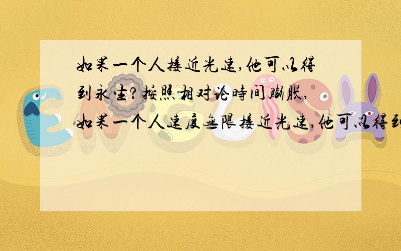 如果一个人接近光速,他可以得到永生?按照相对论时间膨胀,如果一个人速度无限接近光速,他可以得到永生?可是人体内的细胞还在不停的死亡,也就是说,人和时空是两个分离的世界?因为要写