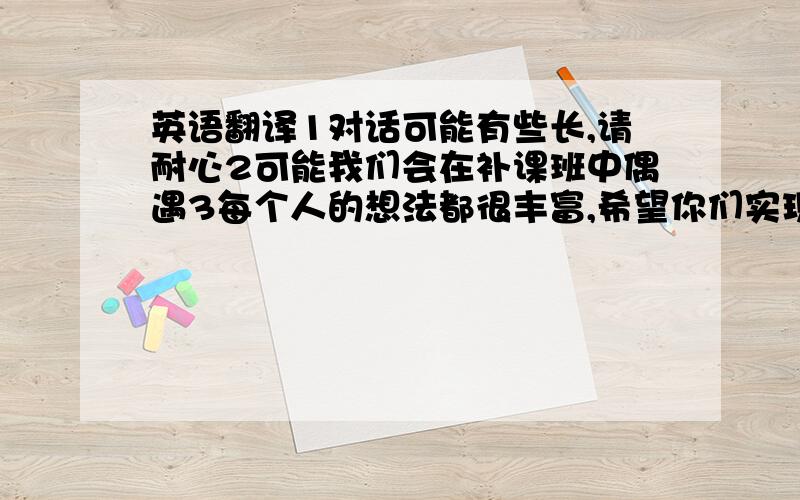 英语翻译1对话可能有些长,请耐心2可能我们会在补课班中偶遇3每个人的想法都很丰富,希望你们实现4给我一个关于其他人想法的问题5简单的也行