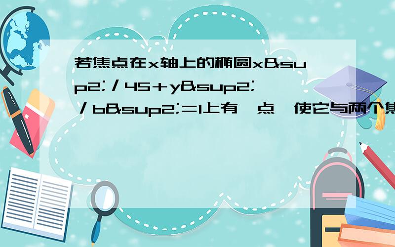 若焦点在x轴上的椭圆x²／45＋y²／b²＝1上有一点,使它与两个焦点的连线互相垂直,则b的取求 b的取值范围