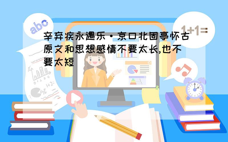 辛弃疾永遇乐·京口北固亭怀古原文和思想感情不要太长,也不要太短