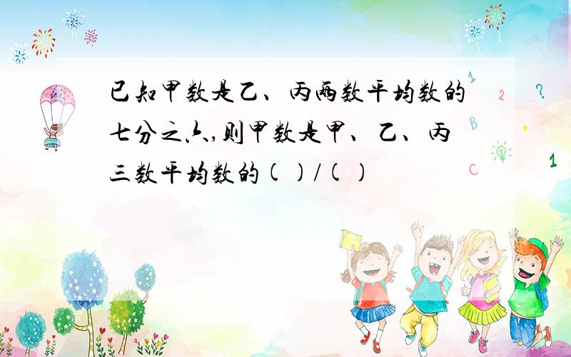 已知甲数是乙、丙两数平均数的七分之六,则甲数是甲、乙、丙三数平均数的()/()