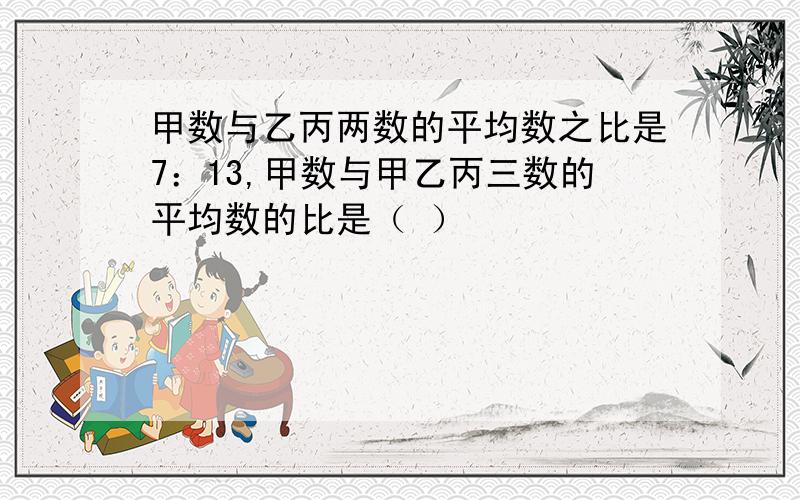 甲数与乙丙两数的平均数之比是7：13,甲数与甲乙丙三数的平均数的比是（ ）