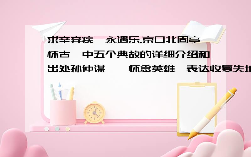 求辛弃疾《永遇乐.京口北固亭怀古》中五个典故的详细介绍和出处孙仲谋——怀念英雄,表达收复失地的理想. 寄奴——怀念古人,表现北伐决心. 佛狸祠——今昔对照,不堪回首. 元嘉草草,封